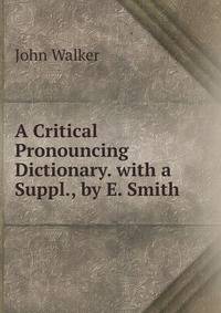 A Critical Pronouncing Dictionary. with a Suppl., by E. Smith