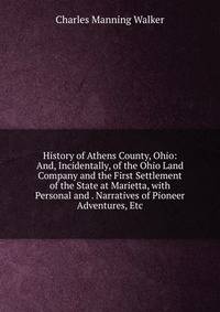 History of Athens County, Ohio: And, Incidentally, of the Ohio Land Company and the First Settlement of the State at Marietta, with Personal and . Narratives of Pioneer Adventures, Etc