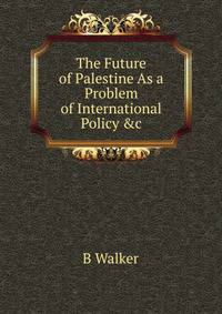 The Future of Palestine As a Problem of International Policy &amp;c