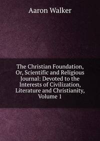 The Christian Foundation, Or, Scientific and Religious Journal: Devoted to the Interests of Civilization, Literature and Christianity, Volume 1