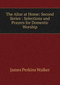The Altar at Home: Second Series : Selections and Prayers for Domestic Worship