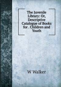 The Juvenile Library: Or, Descriptive Catalogue of Books for . Children and Youth