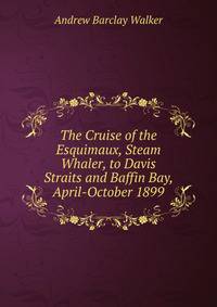 The Cruise of the Esquimaux, Steam Whaler, to Davis Straits and Baffin Bay, April-October 1899