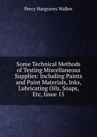 Some Technical Methods of Testing Miscellaneous Supplies: Including Paints and Paint Materials, Inks, Lubricating Oils, Soaps, Etc, Issue 15