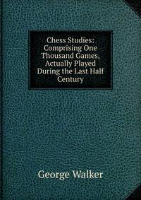 Chess Studies: Comprising One Thousand Games, Actually Played During the Last Half Century