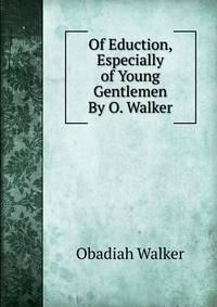 Of Eduction, Especially of Young Gentlemen By O. Walker.