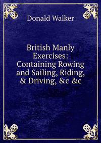 British Manly Exercises: Containing Rowing and Sailing, Riding, &amp; Driving, &amp;c &amp;c