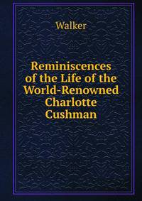 Reminiscences of the Life of the World-Renowned Charlotte Cushman
