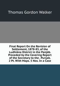 Final Report On the Revision of Settlement, 1878-83, of the Ludhiana District in the Panjab. Preceded by the Covering Report of the Secretary to the . Punjab. 2 Pt. With Maps. 5 Nos. In a Case.