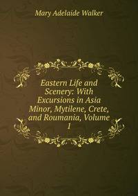 Eastern Life and Scenery: With Excursions in Asia Minor, Mytilene, Crete, and Roumania, Volume 1