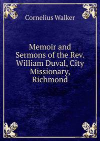 Memoir and Sermons of the Rev. William Duval, City Missionary, Richmond