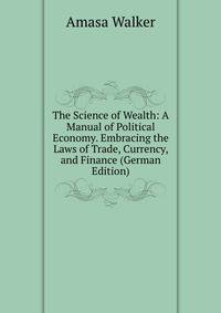 The Science of Wealth: A Manual of Political Economy. Embracing the Laws of Trade, Currency, and Finance (German Edition)