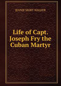 Life of Capt. Joseph Fry the Cuban Martyr.