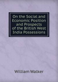 On the Social and Economic Position and Prospects of the British West India Possessions