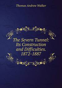 The Severn Tunnel: Its Construction and Difficulties. 1872-1887