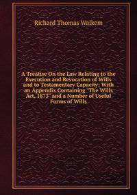 A Treatise On the Law Relating to the Execution and Revocation of Wills and to Testamentary Capacity: With an Appendix Containing "The Wills Act, 1873" and a Number of Useful Forms of Wills
