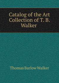 Catalog of the Art Collection of T. B. Walker .