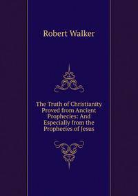 The Truth of Christianity Proved from Ancient Prophecies: And Especially from the Prophecies of Jesus