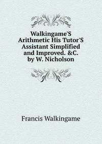 Walkingame'S Arithmetic His Tutor'S Assistant Simplified and Improved. &amp;C. by W. Nicholson