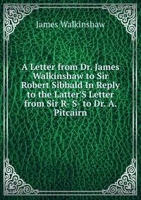 A Letter from Dr. James Walkinshaw to Sir Robert Sibbald In Reply to the Latter'S Letter from Sir R- S- to Dr. A. Pitcairn.