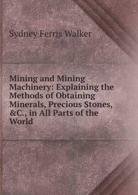 Mining and Mining Machinery: Explaining the Methods of Obtaining Minerals, Precious Stones, &amp;C., in All Parts of the World