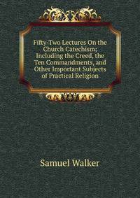 Fifty-Two Lectures On the Church Catechism; Including the Creed, the Ten Commandments, and Other Important Subjects of Practical Religion