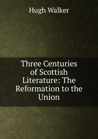 Three Centuries of Scottish Literature: The Reformation to the Union