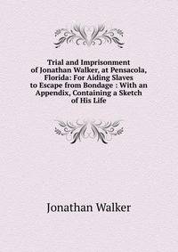 Trial and Imprisonment of Jonathan Walker, at Pensacola, Florida: For Aiding Slaves to Escape from Bondage : With an Appendix, Containing a Sketch of His Life