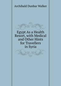 Egypt As a Health Resort, with Medical and Other Hints for Travellers in Syria