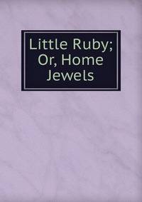 Little Ruby; Or, Home Jewels
