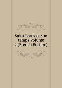 Saint Louis et son temps Volume 2 (French Edition)
