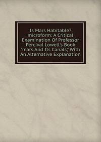Is Mars Habitable? microform: A Critical Examination Of Professor Percival Lowell's Book "mars And Its Canals," With An Alternative Explanation