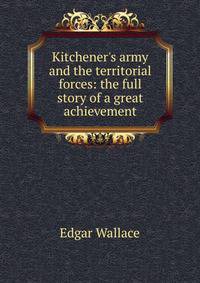 Kitchener's army and the territorial forces: the full story of a great achievement