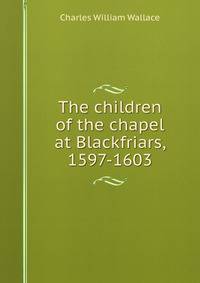 The children of the chapel at Blackfriars, 1597-1603