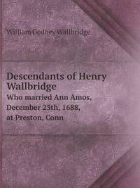 Descendants of Henry Wallbridge. Who married Ann Amos, December 25th, 1688, at Preston, Conn