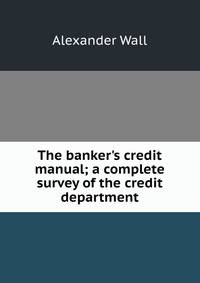 The banker's credit manual; a complete survey of the credit department