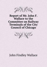 Report of Mr. John F. Wallace to the Committee on Railway Terminals of the City Council of Chicago