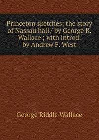 Princeton sketches: the story of Nassau hall / by George R. Wallace ; with introd. by Andrew F. West