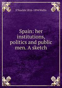 Spain: her institutions, politics and public men. A sketch
