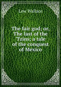 The fair god; or, The last of the 'Tzins; a tale of the conquest of Mexico