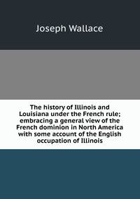 The history of Illinois and Louisiana under the French rule; embracing a general view of the French dominion in North America with some account of the English occupation of Illinois