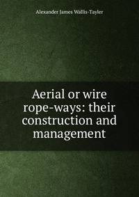 Aerial or wire rope-ways: their construction and management