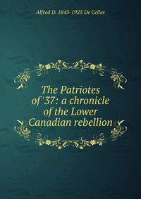 The Patriotes of '37: a chronicle of the Lower Canadian rebellion