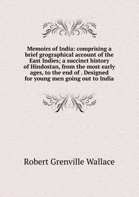 Memoirs of India: comprising a brief grographical account of the East Indies; a succinct history of Hindostan, from the most early ages, to the end of . Designed for young men going out to India
