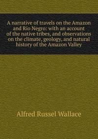 A narrative of travels on the Amazon and Rio Negro: with an account of the native tribes, and observations on the climate, geology, and natural history of the Amazon Valley