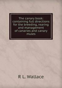 The canary book: containing full directions for the breeding, rearing and management of canaries and canary mules