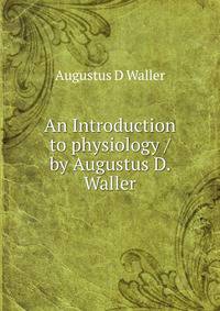An Introduction to physiology / by Augustus D. Waller
