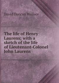 The life of Henry Laurens; with a sketch of the life of Lieutenant-Colonel John Laurens