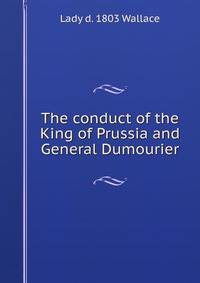 The conduct of the King of Prussia and General Dumourier