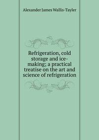 Refrigeration, cold storage and ice-making; a practical treatise on the art and science of refrigeration
